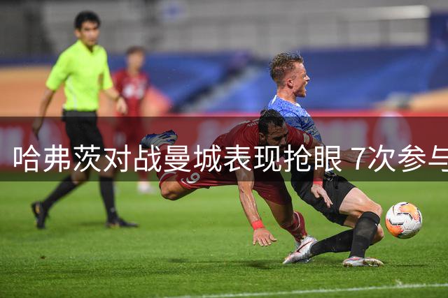 哈弗茨对战曼城表现抢眼 7次参与进球创个人纪录