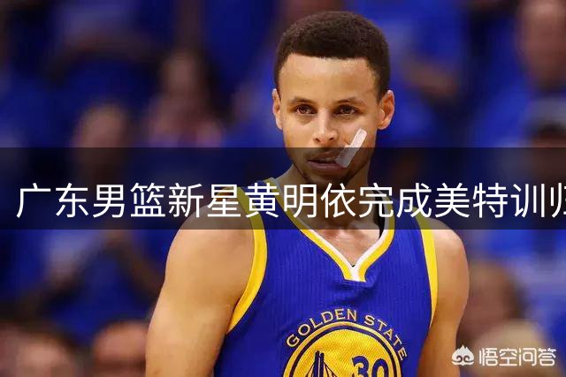 广东男篮新星黄明依完成美特训归来 续约谈判引关注