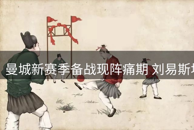 曼城新赛季备战现阵痛期 刘易斯坦言角色转变与中场核心留队悬念