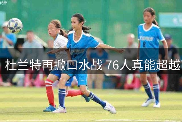 杜兰特再掀口水战 76人真能超越73胜勇士？