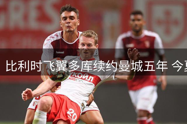 比利时飞翼多库续约曼城五年 今夏第四位留队核心