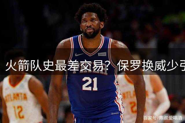火箭队史最差交易？保罗换威少引媒体人痛批