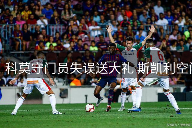 科莫守门员失误送大礼 斯凯利空门得手后暖心比心