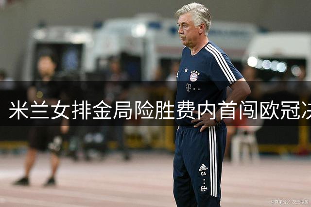 米兰女排金局险胜费内首闯欧冠决赛 埃格努35分闪耀全场