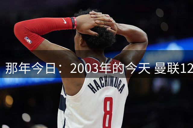 那年今日：2003年的今天 曼联1224万镑签下C罗 并让他身披7号球衣
