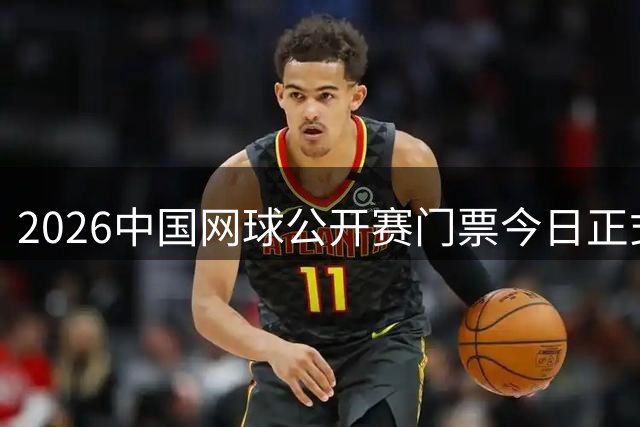 2026中国网球公开赛门票今日正式发售 全球球迷开启抢购热潮